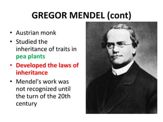 GREGOR MENDEL (cont)
• Austrian monk
• Studied the
  inheritance of traits in
  pea plants
• Developed the laws of
  inheritance
• Mendel's work was
  not recognized until
  the turn of the 20th
  century
 