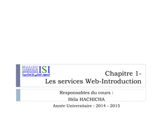 Chapitre 1-
Les services Web-Introduction
Responsables du cours :
Héla HACHICHA
Année Universitaire : 2014 - 2015
 
