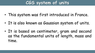 • This system was first introduced in France.
• It is also known as Gaussian system of units.
• It is based on centimeter,...