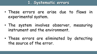 1. Systematic errors
• These errors are arise due to flaws in
experimental system.
• The system involves observer, measuri...