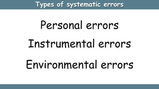 Types of systematic errors
Personal errors
Instrumental errors
Environmental errors
 