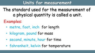 Units for measurement
The standard used for the measurement of
a physical quantity is called a unit.
Examples:
• metre, fo...