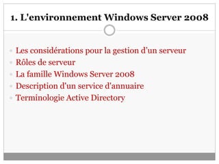 1. L'environnement Windows Server 2008
 Les considérations pour la gestion d’un serveur
 Rôles de serveur
 La famille Windows Server 2008
 Description d'un service d'annuaire
 Terminologie Active Directory
 