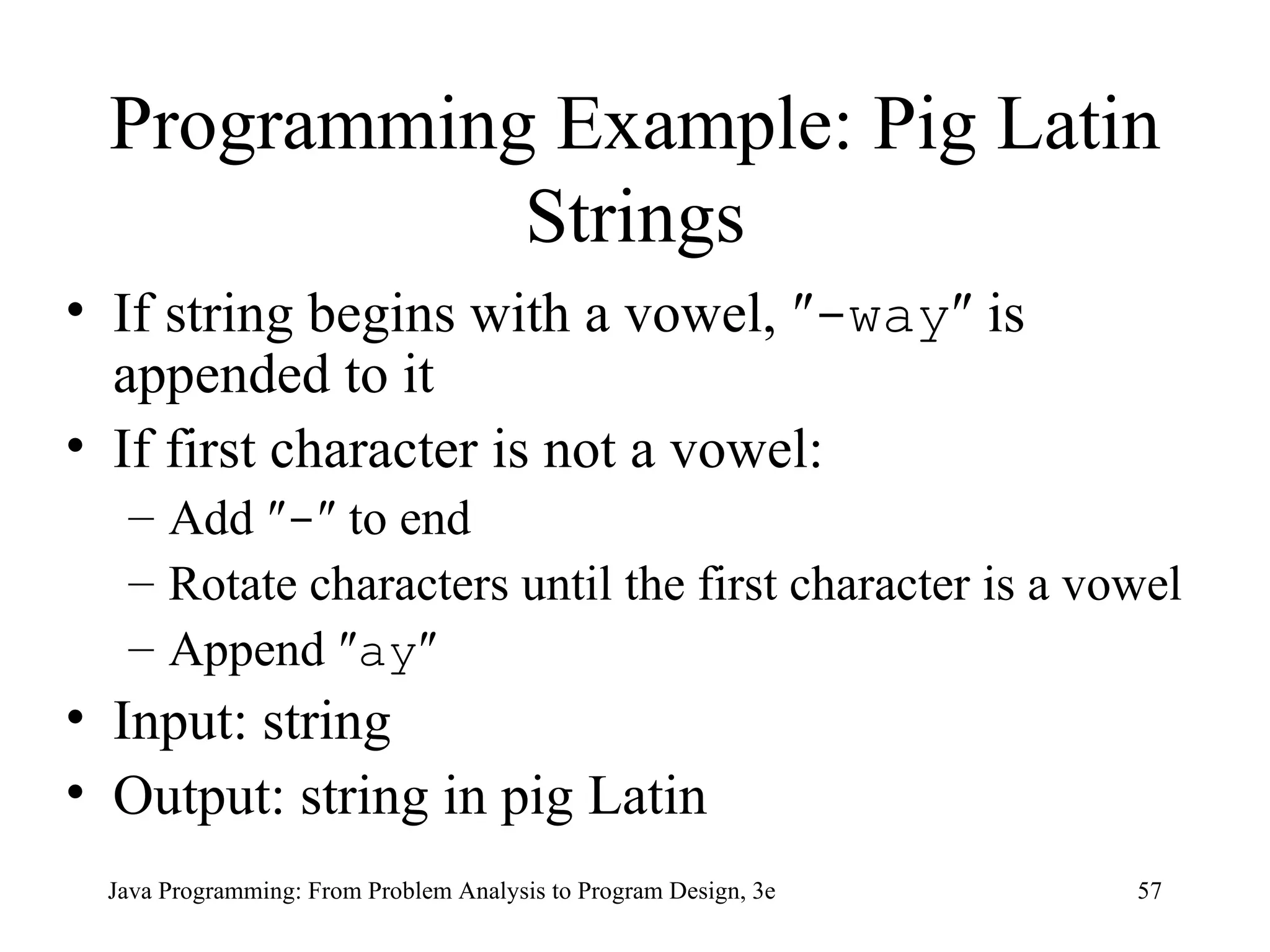 Programming Example: Pig Latin Strings If string begins with a vowel, ″ -way ″ is appended to it If first character is not a vowel: Add ″ - ″ to end Rotate characters until the first character is a vowel Append ″ ay ″ Input: string Output: string in pig Latin 