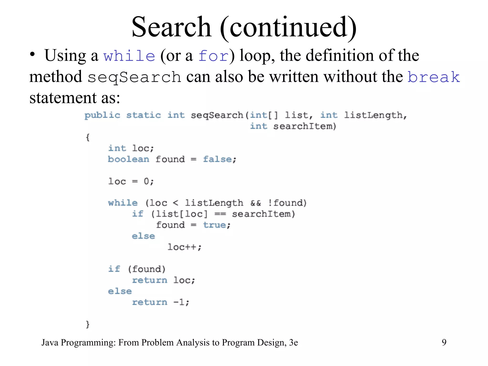 Search (continued) Using a  while  (or a  for ) loop, the definition of the method  seqSearch  can also be written without the  break  statement as: 