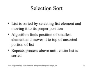 Selection Sort List is sorted by selecting list element and moving it to its proper position Algorithm finds position of smallest element and moves it to top of unsorted portion of list Repeats process above until entire list is sorted 