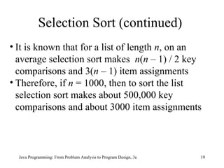 It is known that for a list of length  n , on an average selection sort makes  n ( n  – 1) / 2 key comparisons and 3( n  – 1) item assignments  Therefore, if  n  = 1000, then to sort the list selection sort makes about 500,000 key comparisons and about 3000 item assignments Selection Sort (continued) 