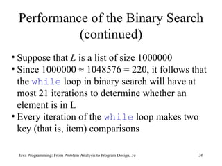 Performance of the Binary Search (continued) Suppose that  L  is a list of size 1000000  Since 1000000    1048576 = 220, it follows that the  while  loop in binary search will have at most 21 iterations to determine whether an element is in L  Every iteration of the  while  loop makes two key (that is, item) comparisons 