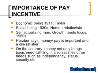 Economic being 1911, Taylor Social being 1930s, Human relationists Self actualizing man, Growth needs focus, 1960s Herzber says, money/ pay is important and a dis-satisfier On the contrary, money not only brings basic need-fulfilling, it also satisfies other needs such as independency, status, security etc IMPORTANCE OF PAY INCENTIVE 