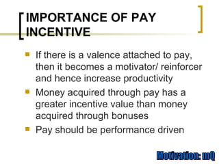 If there is a valence attached to pay, then it becomes a motivator/ reinforcer and hence increase productivity Money acquired through pay has a greater incentive value than money acquired through bonuses Pay should be performance driven IMPORTANCE OF PAY INCENTIVE 