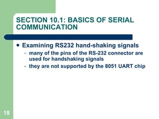 SECTION 10.1: BASICS OF SERIAL COMMUNICATION Examining RS232 hand­shaking signals many of the pins of the RS-232 connector are used for handshaking signals they are not supported by the 8051 UART chip 