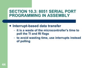 SECTION 10.3: 8051 SERIAL PORT PROGRAMMING IN ASSEMBLY Interrupt-based data transfer it is a waste of the microcontroller's time to poll the TI and RI flags to avoid wasting time, use interrupts instead of polling 