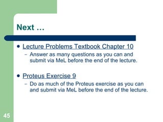 Next … Lecture Problems Textbook Chapter 10 Answer as many questions as you can and submit via MeL before the end of the lecture. Proteus Exercise 9 Do as much of the Proteus exercise as you can and submit via MeL before the end of the lecture. 