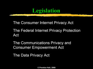 Legislation
The Consumer Internet Privacy Act

The Federal Internet Privacy Protection
Act

The Communications Privacy and
Consumer Empowerment Act

The Data Privacy Act


              © Prentice Hall, 2000   17
 