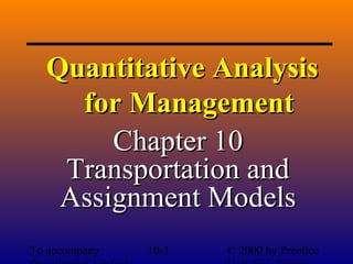 Quantitative Analysis
for Management
Chapter 10
Transportation and
Assignment Models
To accompany

10-1

© 2000 by Prentice

 