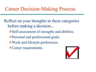 Career Decision-Making Process
Reflect on your thoughts in these categories
before making a decision...
 Self-assessment of strengths and abilities.
 Personal and professional goals.
 Work and lifestyle preferences.
 Career requirements.
 