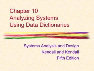 Chapter 10 
Analyzing Systems 
Using Data Dictionaries 
Systems Analysis and Design 
Kendall and Kendall 
Fifth Edition 
 