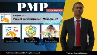 Trainer: Anand Bobade
PMP
PMBOK 6th Edition, 2019, All rights reserved.
Chapter 10 –
Project Communication Management
SIXTH EDITION
Plan
Communication
Manage
Communication
Monitor
Communication
 