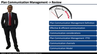 PMBOK 6 - All rights reserved; By: Anand Bobade (nmbobade@gmail.com)
Plan Communication Management -> Review
Plan Communication Management Definition
Effective & efficient communication
Communication considerations
Plan Communication Management ITTO
Communication channels
Communication Model
 