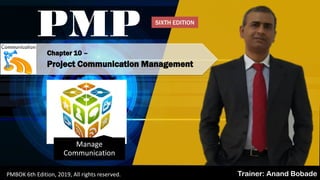 PMBOK 6 - All rights reserved; By: Anand Bobade (nmbobade@gmail.com)
Chapter 10 –
Project Communication Management
PMP
Trainer: Anand BobadePMBOK 6th Edition, 2019, All rights reserved.
Manage
Communication
SIXTH EDITION
 