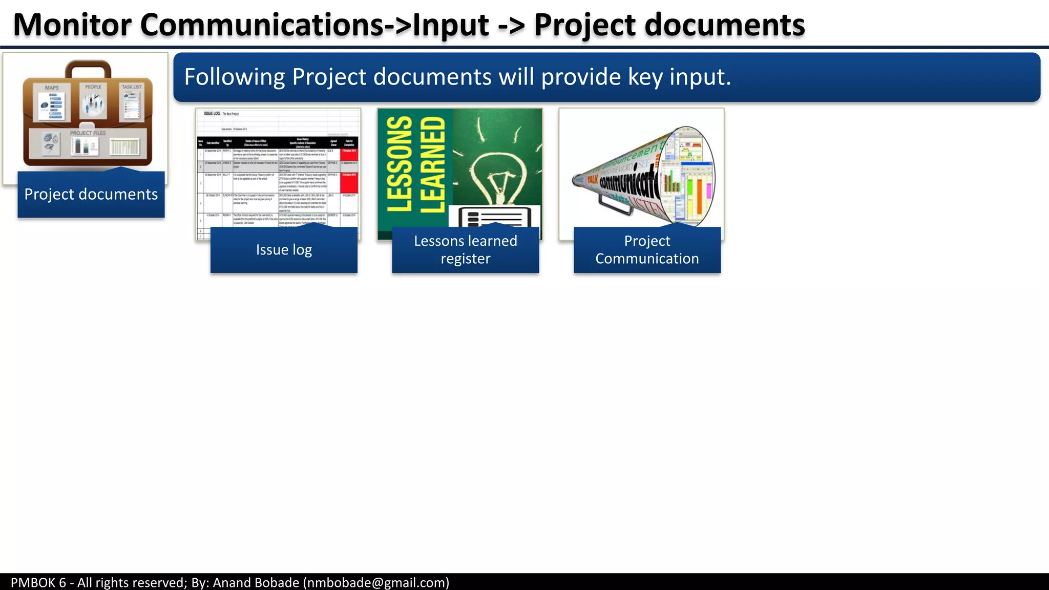 PMBOK 6 - All rights reserved; By: Anand Bobade (nmbobade@gmail.com)
Project documents
Monitor Communications->Input -> Project documents
Issue log
Lessons learned
register
Project
Communication
Following Project documents will provide key input.
 