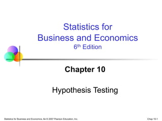 Chap 10-1
Statistics for Business and Economics, 6e © 2007 Pearson Education, Inc.
Chapter 10
Hypothesis Testing
Statistics for
Business and Economics
6th Edition
 