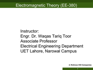 © McGraw-Hill Companies 2011 1
Electromagnetic Theory (EE-380)
Instructor:
Engr. Dr. Waqas Tariq Toor
Associate Professor
Electrical Engineering Department
UET Lahore, Narowal Campus
© McGraw-Hill Companies
 