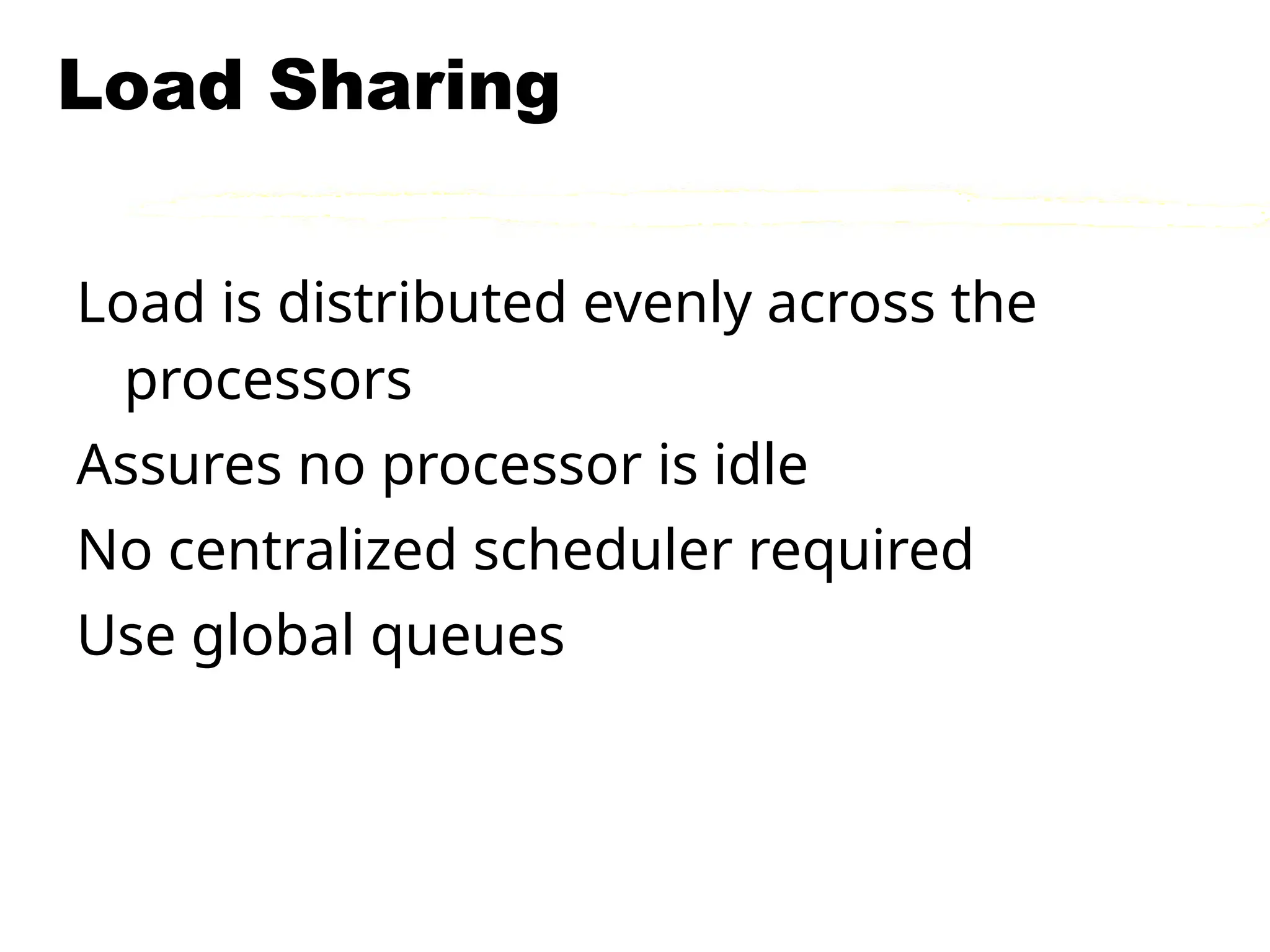 Load Sharing
Load is distributed evenly across the
processors
Assures no processor is idle
No centralized scheduler required
Use global queues
 