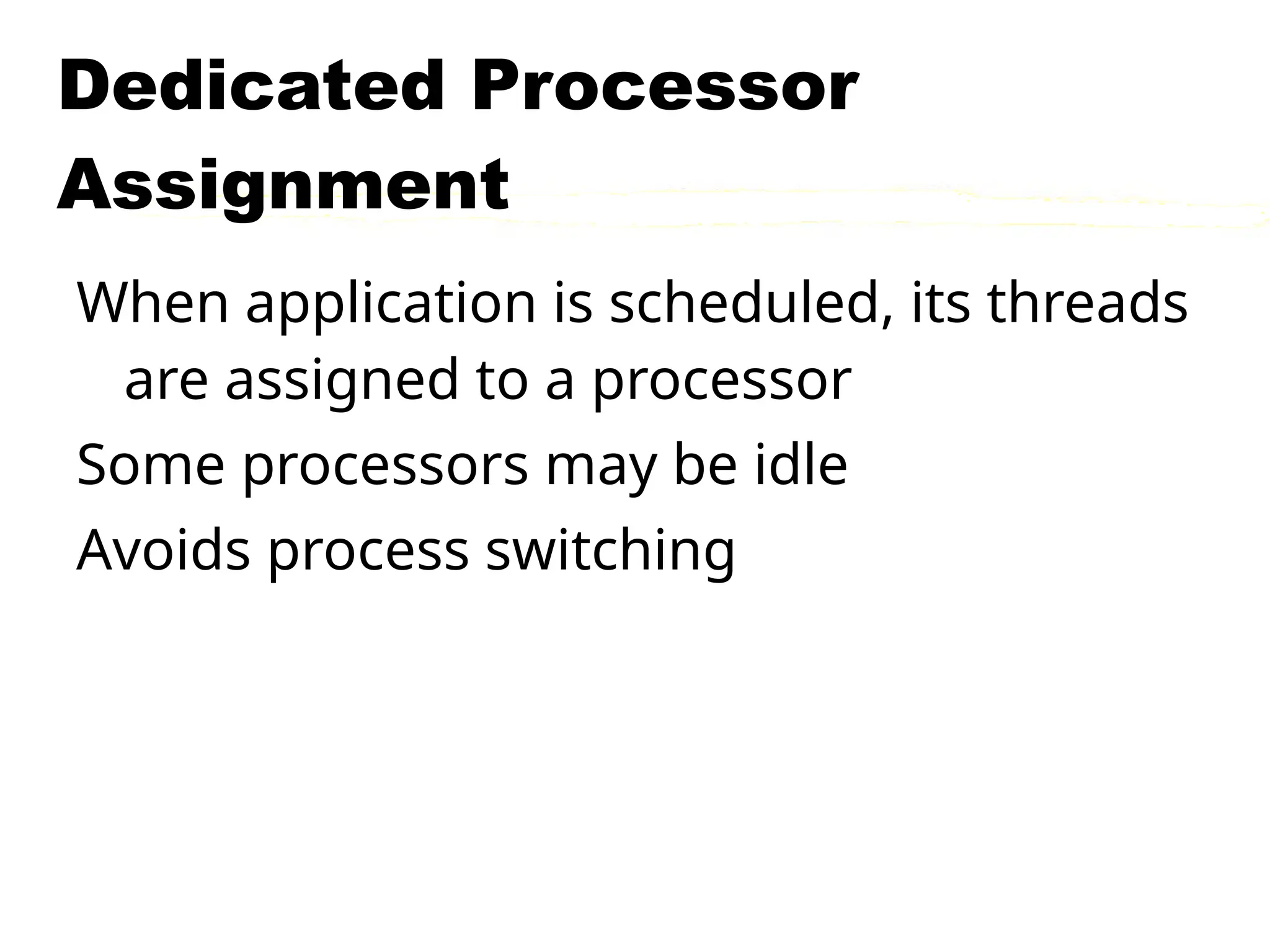 Dedicated Processor
Assignment
When application is scheduled, its threads
are assigned to a processor
Some processors may be idle
Avoids process switching
 