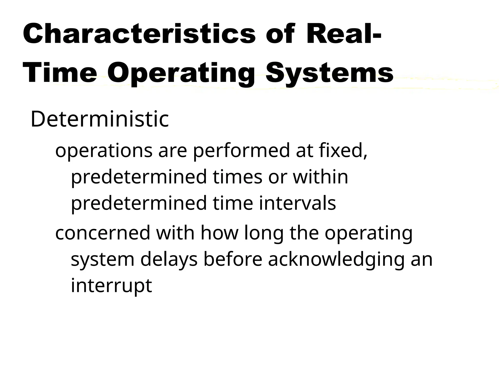 Characteristics of Real-
Time Operating Systems
Deterministic
operations are performed at fixed,
predetermined times or within
predetermined time intervals
concerned with how long the operating
system delays before acknowledging an
interrupt
 