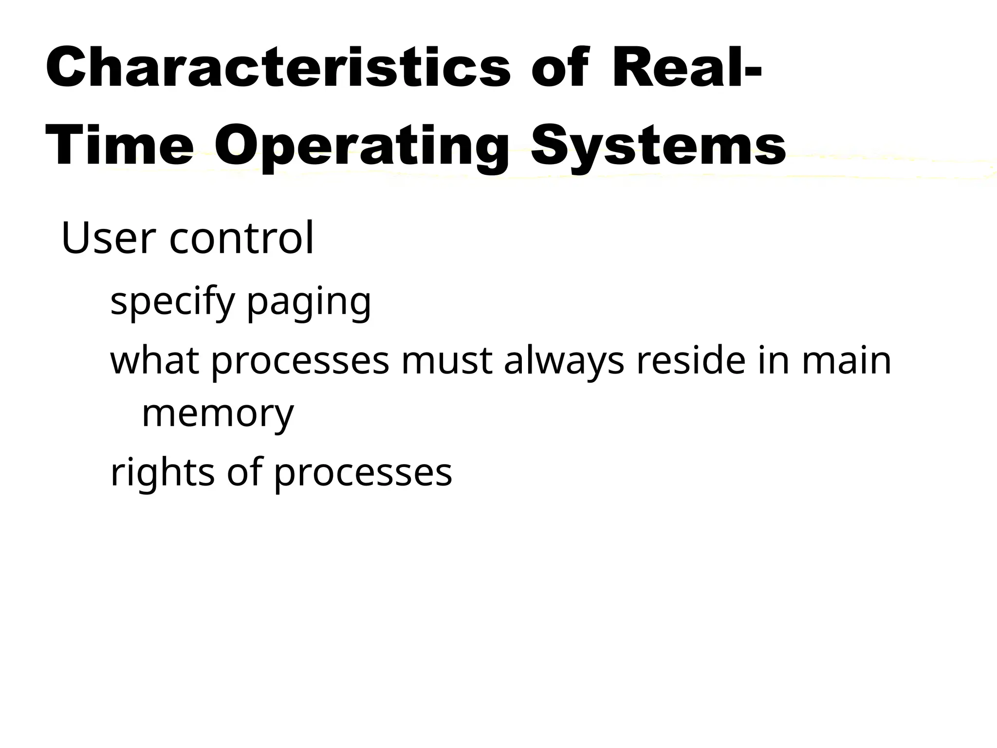 Characteristics of Real-
Time Operating Systems
User control
specify paging
what processes must always reside in main
memory
rights of processes
 