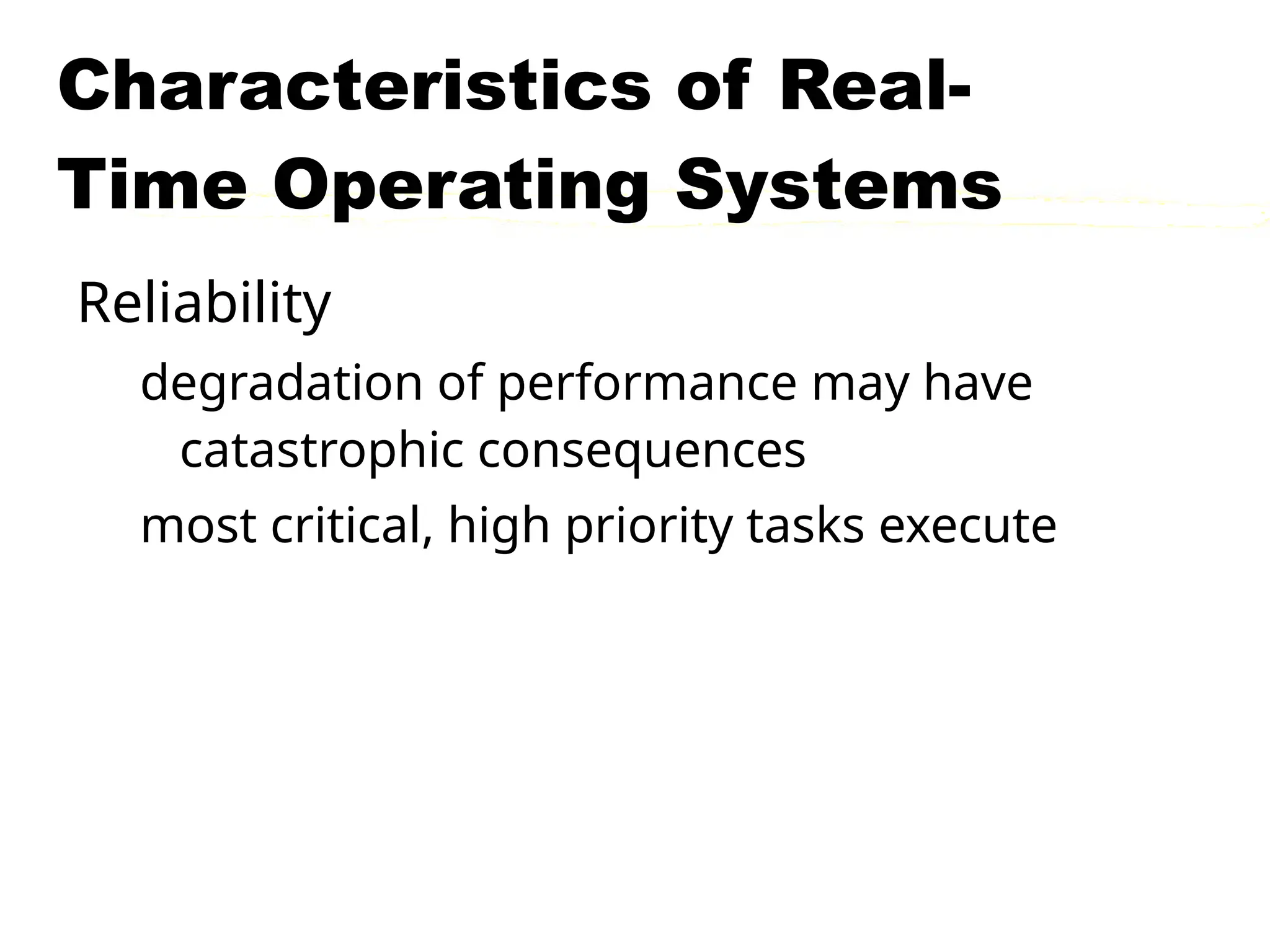 Characteristics of Real-
Time Operating Systems
Reliability
degradation of performance may have
catastrophic consequences
most critical, high priority tasks execute
 