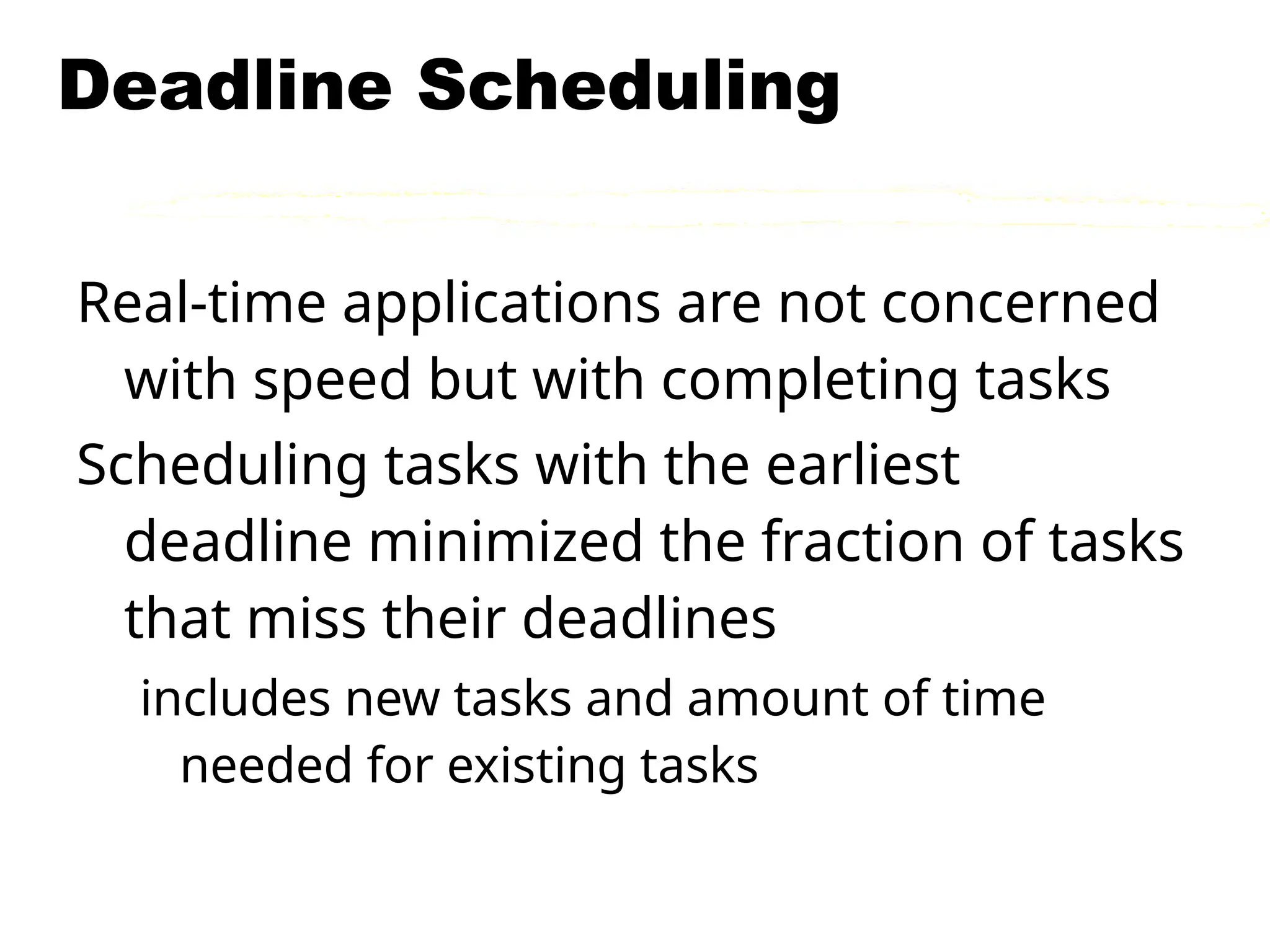 Deadline Scheduling
Real-time applications are not concerned
with speed but with completing tasks
Scheduling tasks with the earliest
deadline minimized the fraction of tasks
that miss their deadlines
includes new tasks and amount of time
needed for existing tasks
 