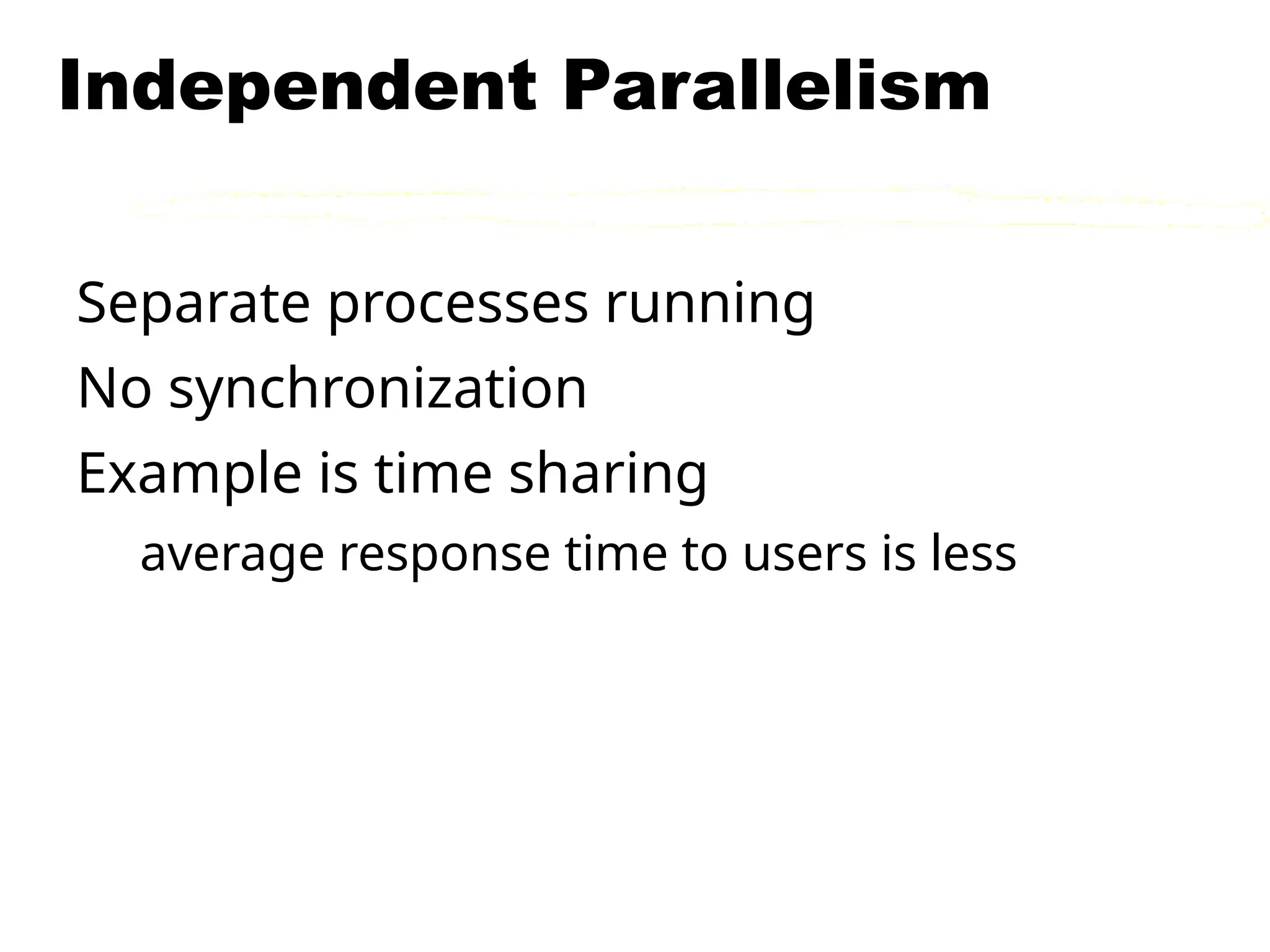 Independent Parallelism
Separate processes running
No synchronization
Example is time sharing
average response time to users is less
 
