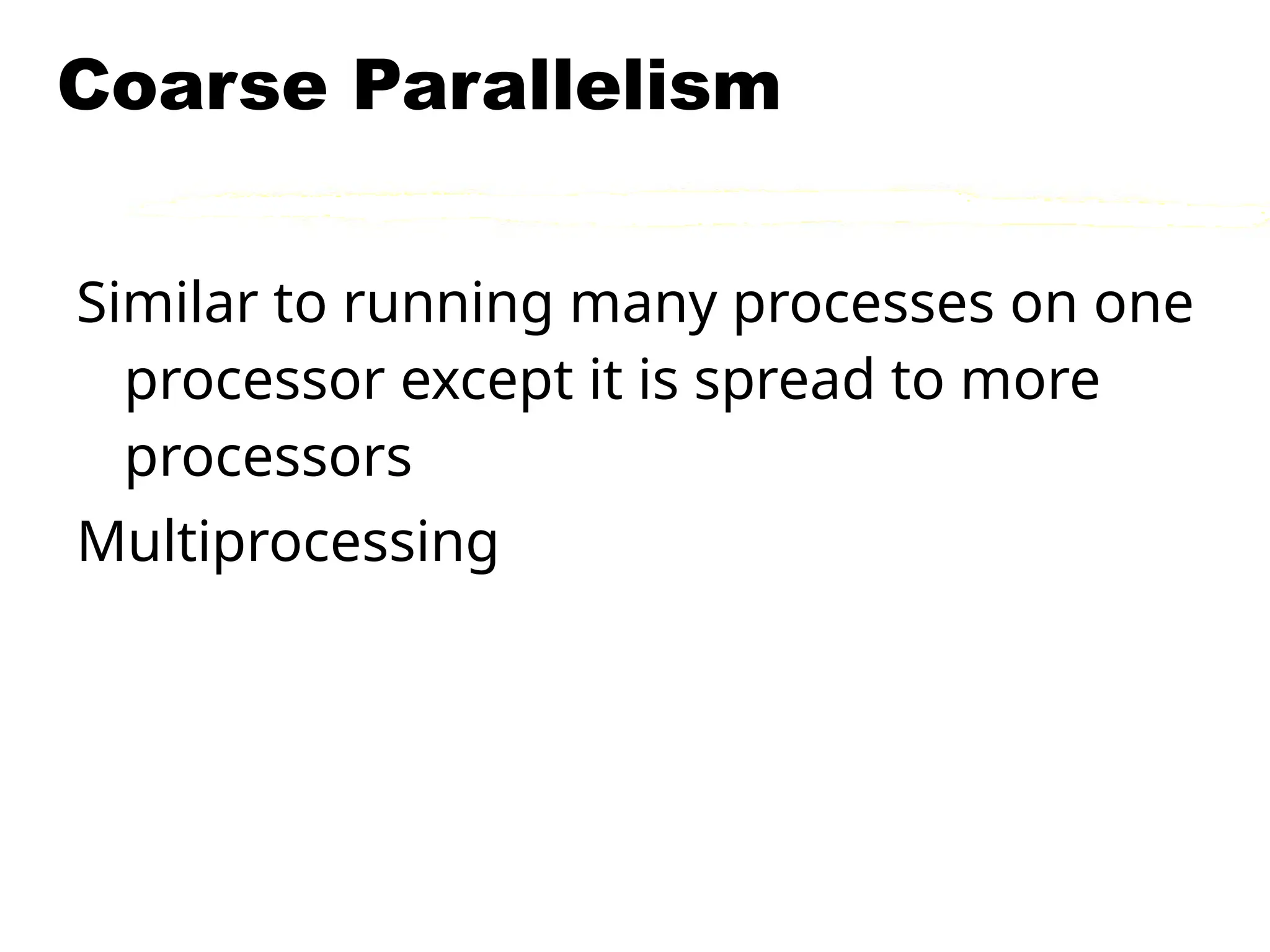 Coarse Parallelism
Similar to running many processes on one
processor except it is spread to more
processors
Multiprocessing
 