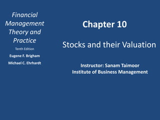 Financial
Management                  Chapter 10
 Theory and
  Practice
    Tenth Edition
                      Stocks and their Valuation
 Eugene F. Brigham
Michael C. Ehrhardt
                            Instructor: Sanam Taimoor
                        Institute of Business Management
 