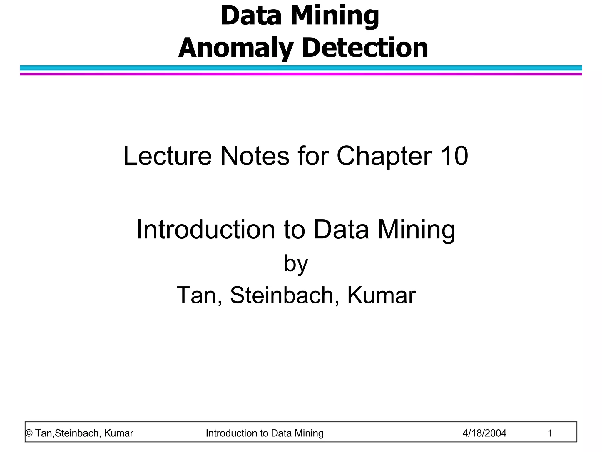 Data Mining  Anomaly Detection Lecture Notes for Chapter 10 Introduction to Data Mining by Tan, Steinbach, Kumar © Tan,Steinbach, Kumar    Introduction to Data Mining    4/18/2004    