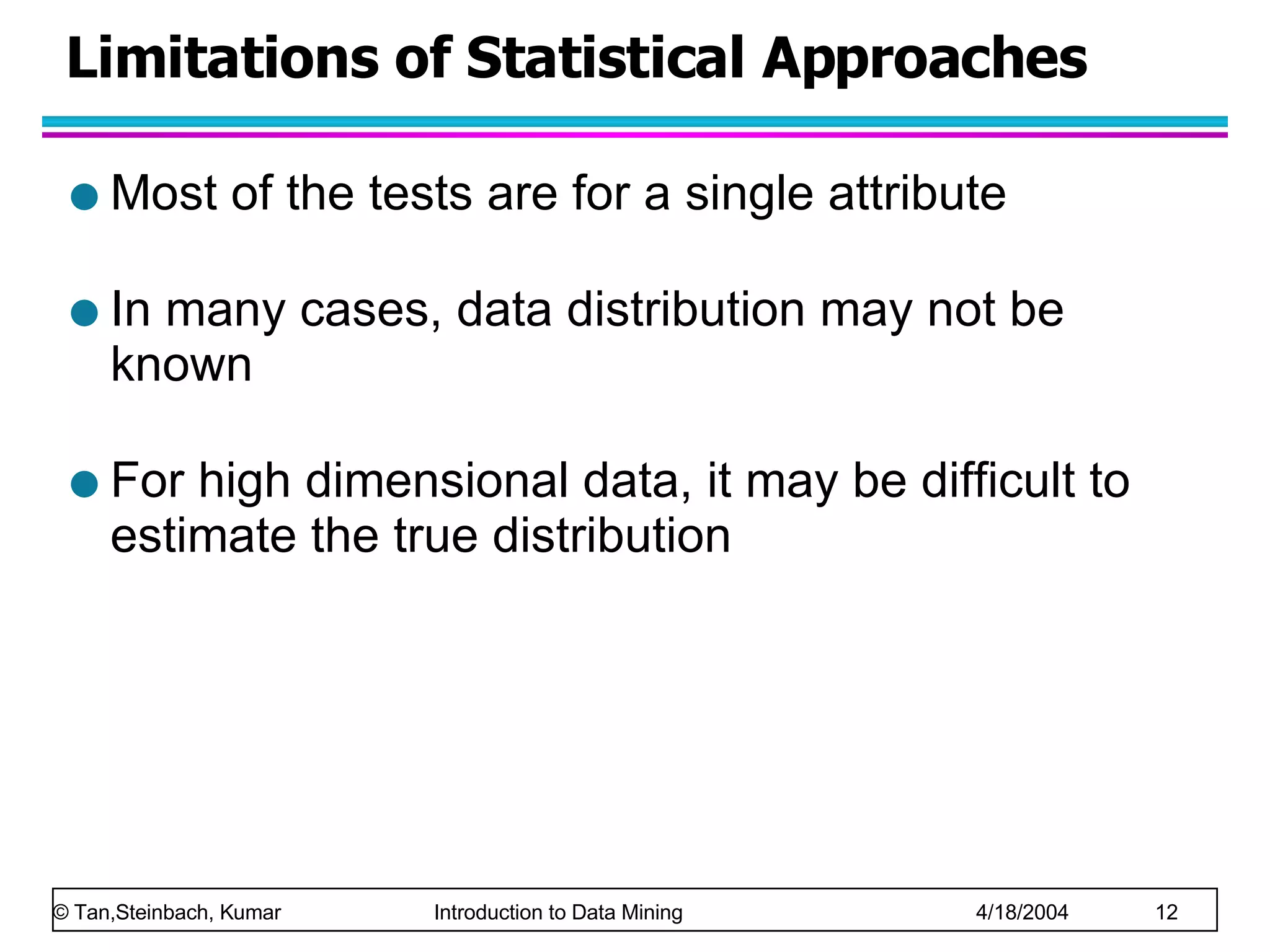 Limitations of Statistical Approaches  Most of the tests are for a single attribute In many cases, data distribution may not be known For high dimensional data, it may be difficult to estimate the true distribution 