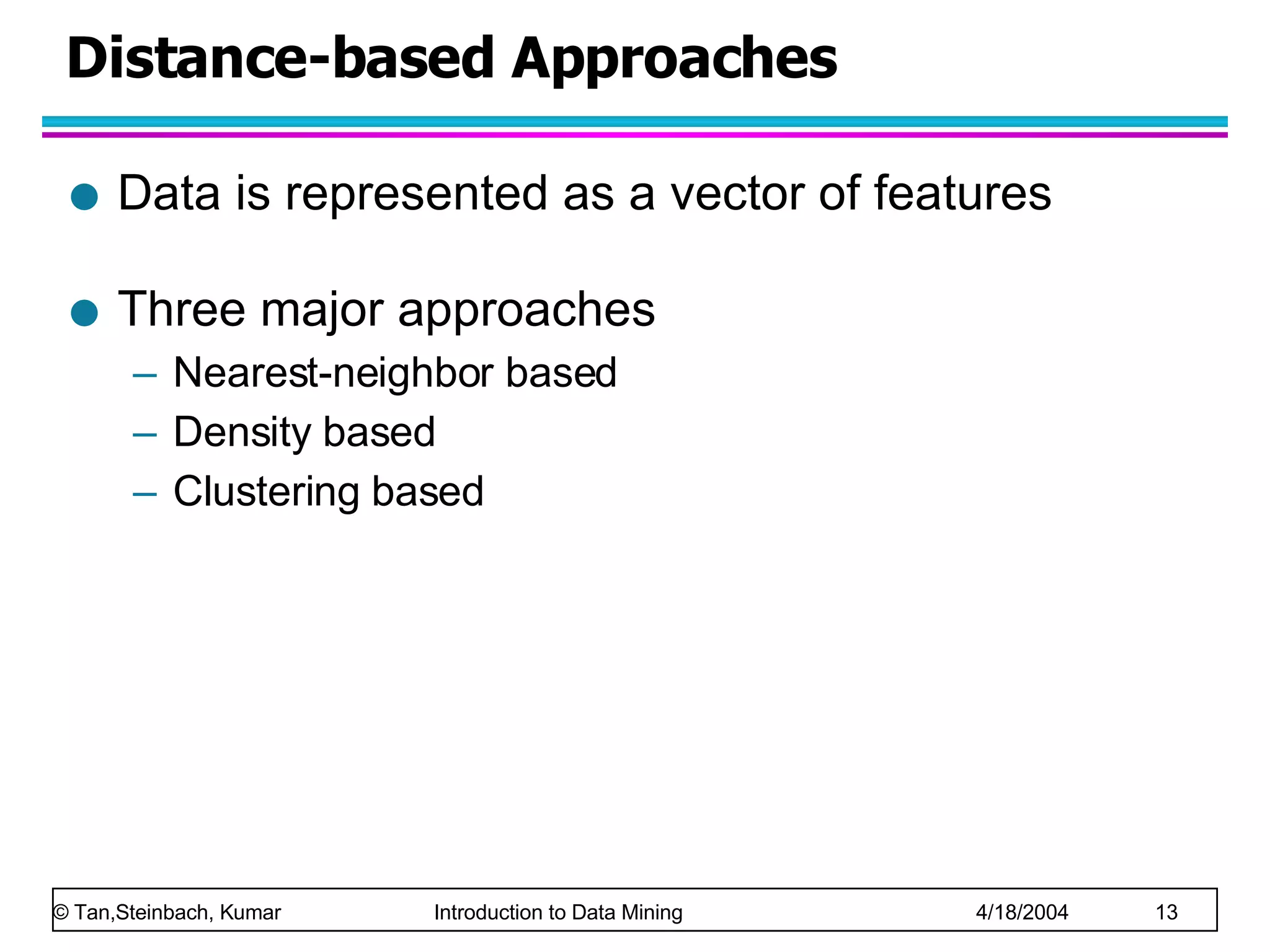 Distance-based Approaches Data is represented as a vector of features Three major approaches Nearest-neighbor based Density based Clustering based 