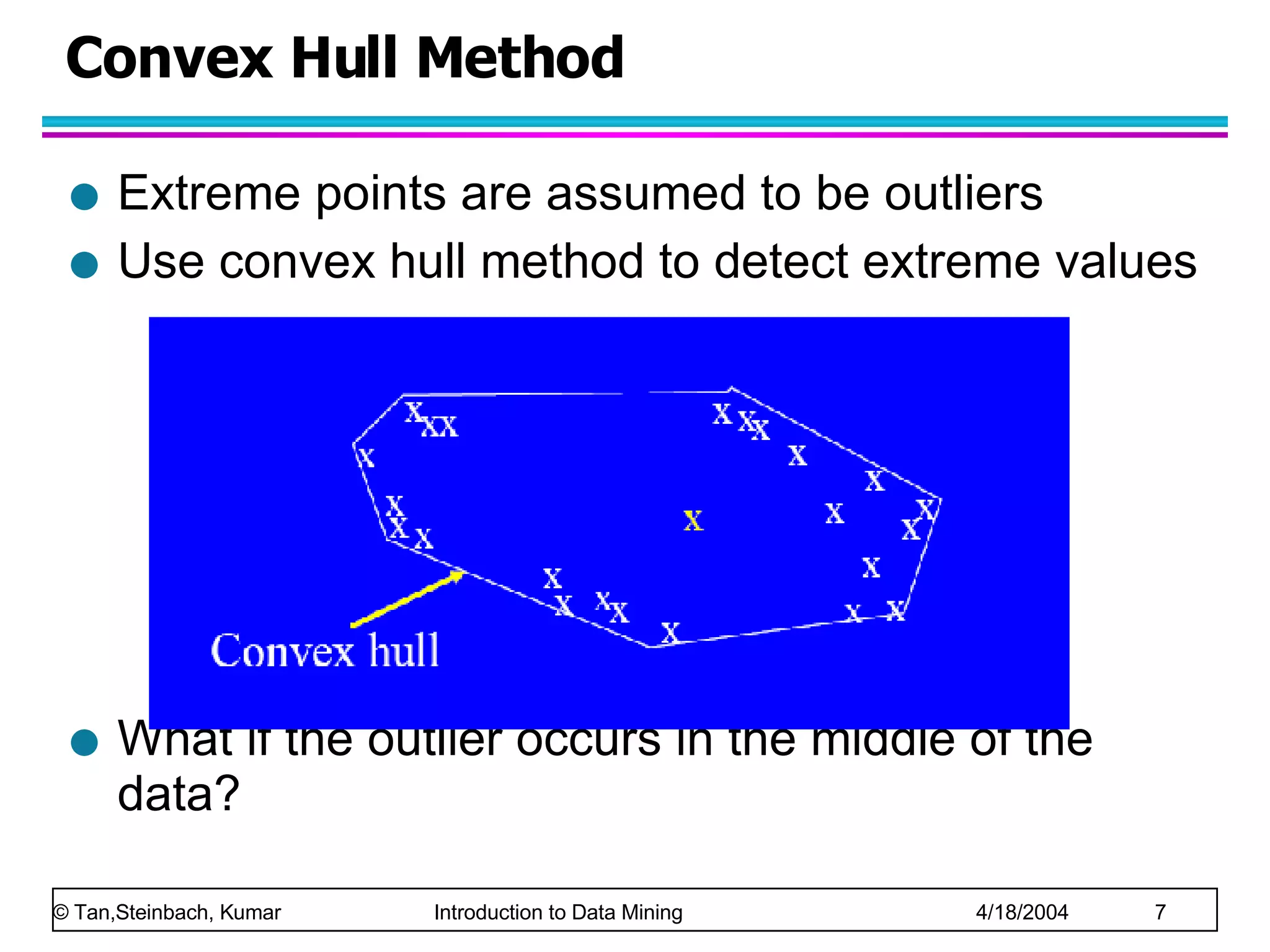 Convex Hull Method Extreme points are assumed to be outliers Use convex hull method to detect extreme values What if the outlier occurs in the middle of the data? 