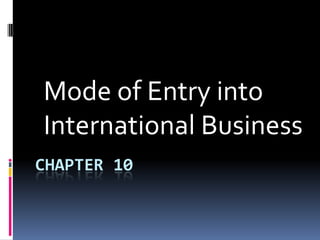 Mode of Entry into
International Business
CHAPTER 10
 