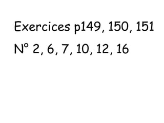 Exercices p149, 150, 151
N° 2, 6, 7, 10, 12, 16
 