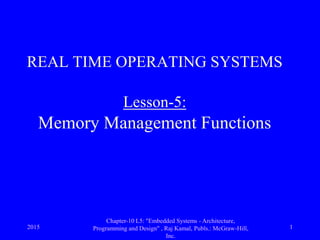 2015
Chapter-10 L5: "Embedded Systems - Architecture,
Programming and Design" , Raj Kamal, Publs.: McGraw-Hill,
Inc.
1
REAL TIME OPERATING SYSTEMS
Lesson-5:
Memory Management Functions
 