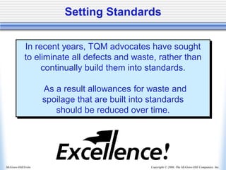 Copyright © 2006, The McGraw-Hill Companies, Inc.
McGraw-Hill/Irwin
Setting Standards
In recent years, TQM advocates have sought
to eliminate all defects and waste, rather than
continually build them into standards.
As a result allowances for waste and
spoilage that are built into standards
should be reduced over time.
 