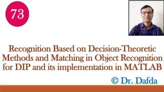 © Dr. Dafda
Recognition Based on Decision-Theoretic
Methods and Matching in Object Recognition
for DIP and its implementation in MATLAB
73
 
