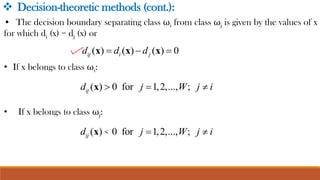 ❖ Decision-theoretic methods (cont.):
• The decision boundary separating class ωi from class ωj is given by the values of x
for which di (x) = dj (x) or
• If x belongs to class ωi:
• If x belongs to class ωj:
 