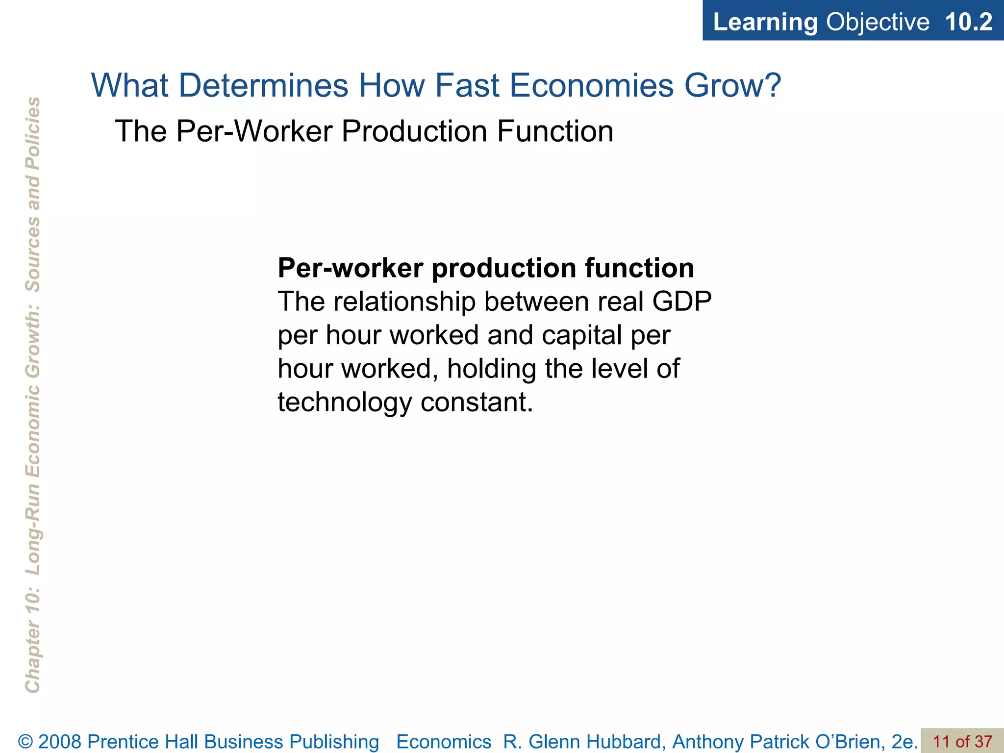 Per-worker production function  The relationship between real GDP per hour worked and capital per hour worked, holding the level of technology constant. Learning  Objective  10.2 What Determines How Fast Economies Grow? The Per-Worker Production Function 