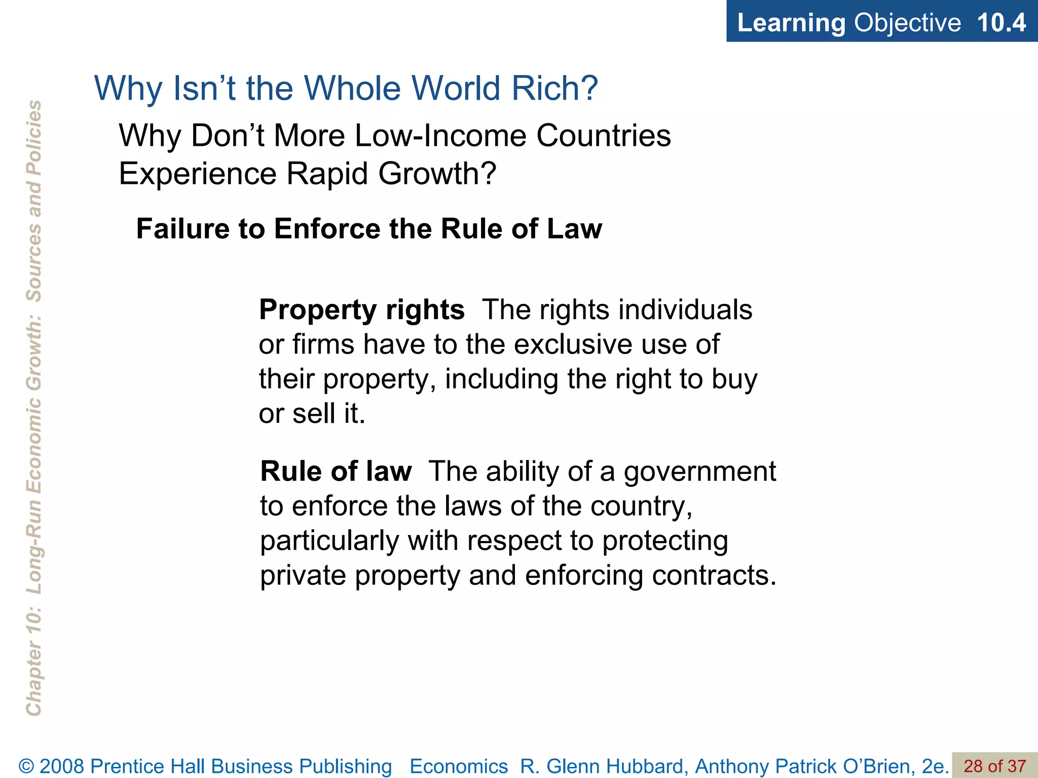 Why Isn’t the Whole World Rich? Learning  Objective  10.4 Why Don’t More Low-Income Countries  Experience Rapid Growth? Property rights   The rights individuals or firms have to the exclusive use of their property, including the right to buy or sell it. Failure to Enforce the Rule of Law Rule of law   The ability of a government to enforce the laws of the country, particularly with respect to protecting private property and enforcing contracts. 