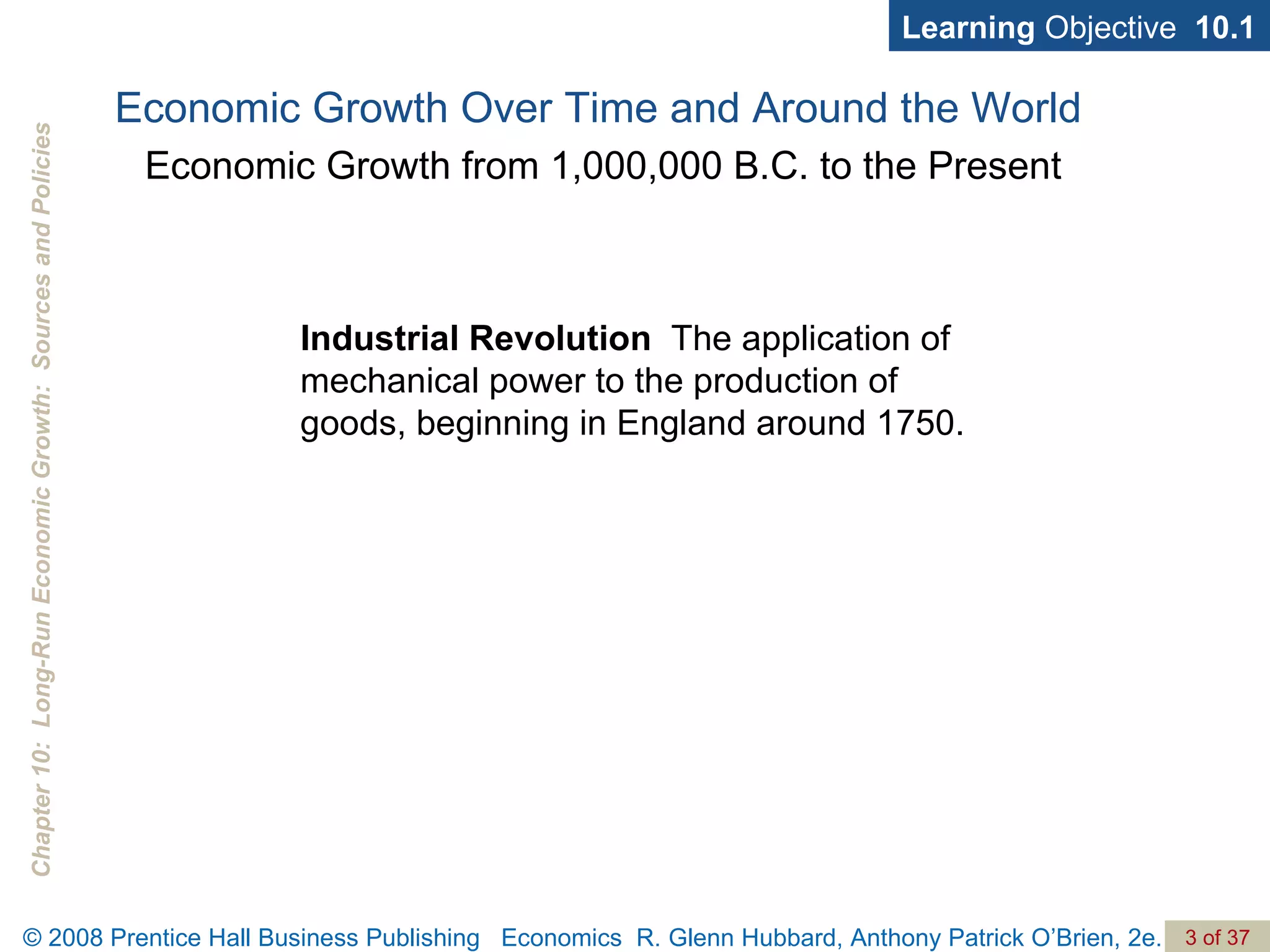 Economic Growth Over Time and Around the World Industrial Revolution   The application of mechanical power to the production of goods, beginning in England around 1750. Economic Growth from 1,000,000 B.C. to the Present Learning  Objective  10.1 