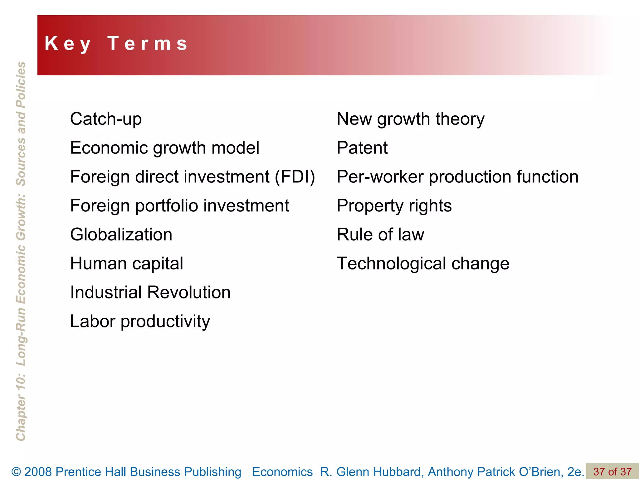 Catch-up Economic growth model Foreign direct investment (FDI) Foreign portfolio investment Globalization Human capital Industrial Revolution Labor productivity New growth theory Patent Per-worker production function Property rights Rule of law Technological change K e y  T e r m s 